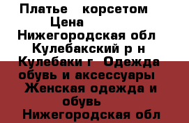 Платье c корсетом. › Цена ­ 2 500 - Нижегородская обл., Кулебакский р-н, Кулебаки г. Одежда, обувь и аксессуары » Женская одежда и обувь   . Нижегородская обл.